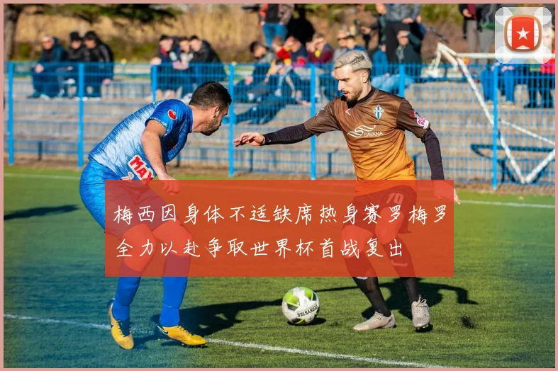 梅西因身体不适缺席热身赛罗梅罗全力以赴争取世界杯首战复出