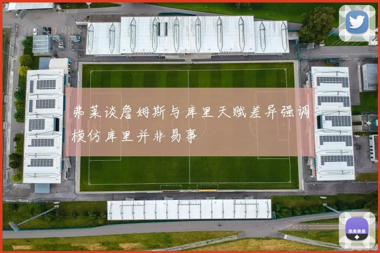 弗莱谈詹姆斯与库里天赋差异强调模仿库里并非易事
