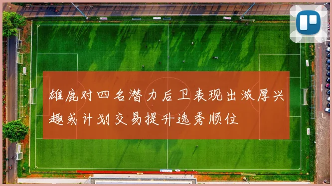 雄鹿对四名潜力后卫表现出浓厚兴趣或计划交易提升选秀顺位