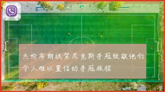 杰伦布朗祝贺尼克斯夺冠致敬他们令人难以置信的夺冠旅程