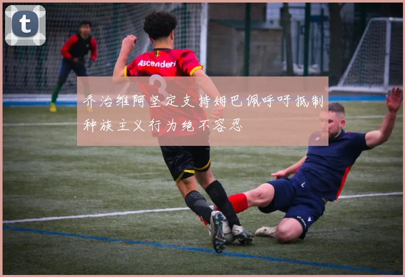 乔治维阿坚定支持姆巴佩呼吁抵制种族主义行为绝不容忍