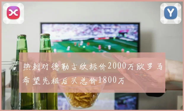 热刺对德勒古欣标价2000万欧罗马希望先租后买总价1800万