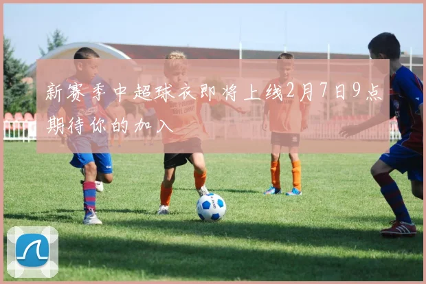 新赛季中超球衣即将上线2月7日9点期待你的加入