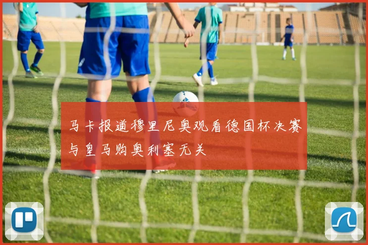 马卡报道穆里尼奥观看德国杯决赛与皇马购奥利塞无关