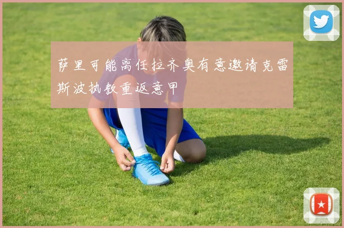 萨里可能离任拉齐奥有意邀请克雷斯波执教重返意甲