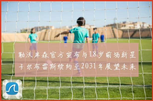 勒沃库森官方宣布与18岁前场新星卡尔布雷斯续约至2031年展望未来