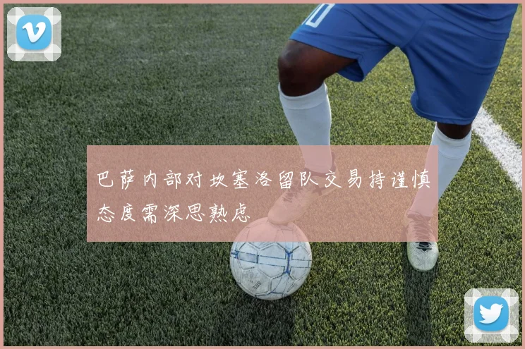 巴萨内部对坎塞洛留队交易持谨慎态度需深思熟虑