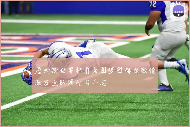 詹姆斯世界杯首秀圆梦图赫尔激情激发全队团结与斗志