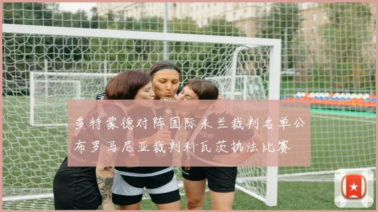 多特蒙德对阵国际米兰裁判名单公布罗马尼亚裁判科瓦茨执法比赛