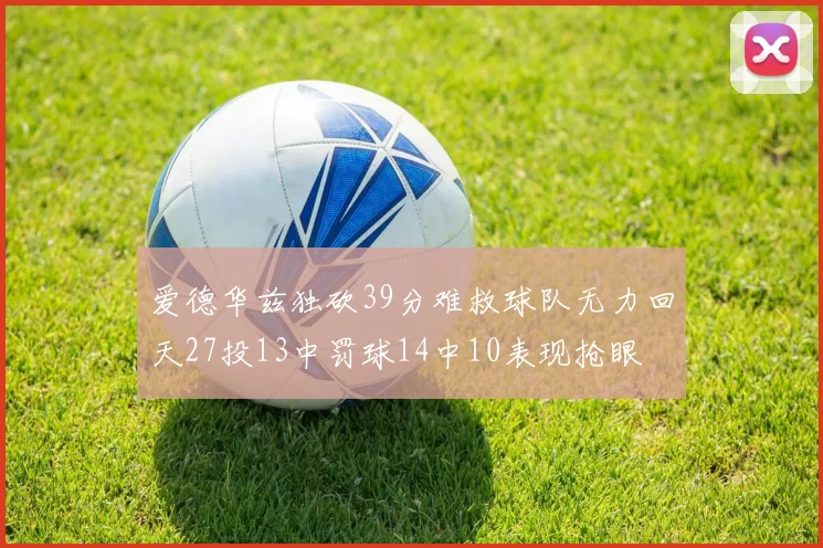 爱德华兹独砍39分难救球队无力回天27投13中罚球14中10表现抢眼