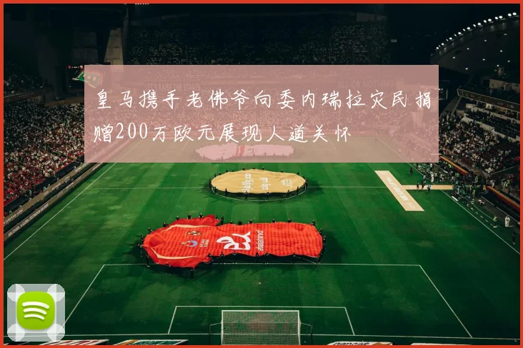 皇马携手老佛爷向委内瑞拉灾民捐赠200万欧元展现人道关怀