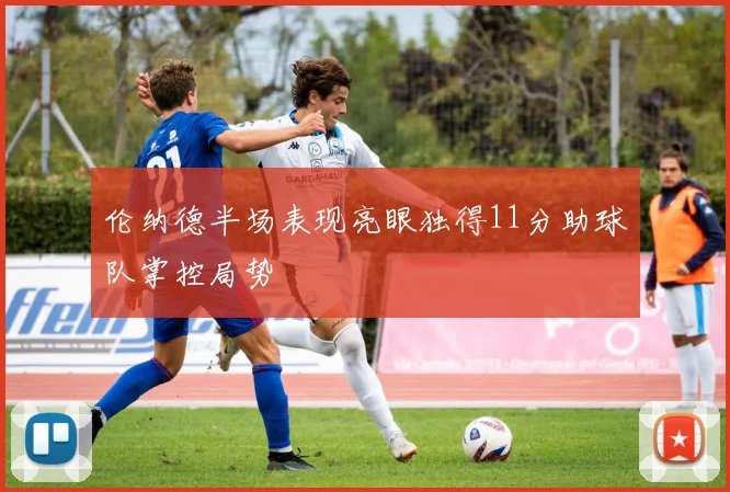 伦纳德半场表现亮眼独得11分助球队掌控局势