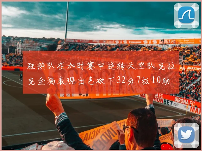 狂热队在加时赛中逆转天空队克拉克全场表现出色砍下32分7板10助