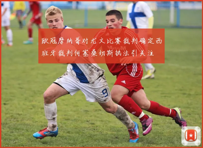 欧冠摩纳哥对尤文比赛裁判确定西班牙裁判何塞桑切斯执法引关注