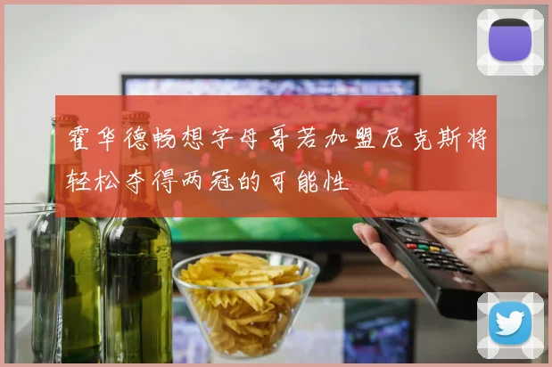 霍华德畅想字母哥若加盟尼克斯将轻松夺得两冠的可能性