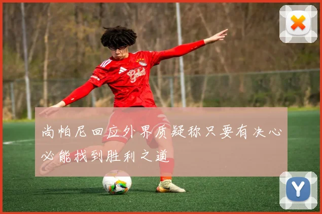 尚帕尼回应外界质疑称只要有决心必能找到胜利之道
