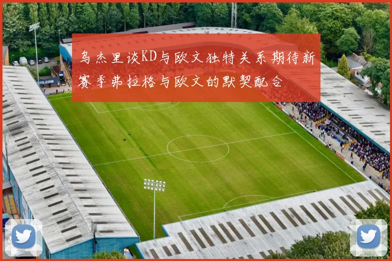 乌杰里谈KD与欧文独特关系期待新赛季弗拉格与欧文的默契配合