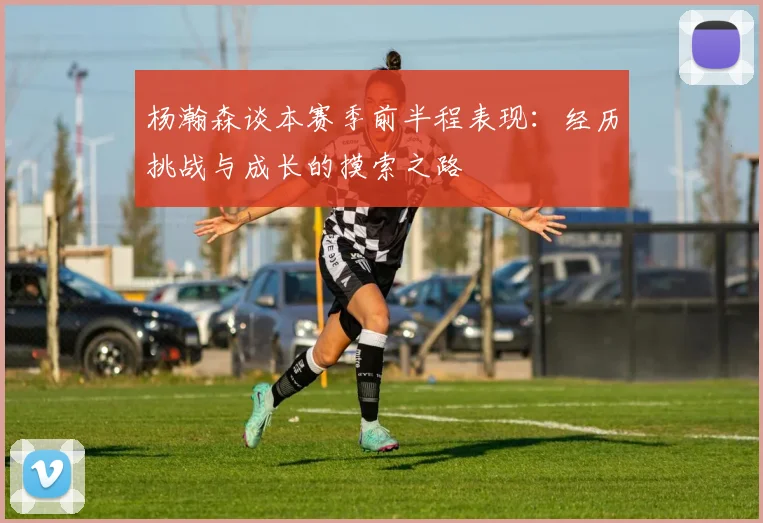 杨瀚森谈本赛季前半程表现：经历挑战与成长的摸索之路