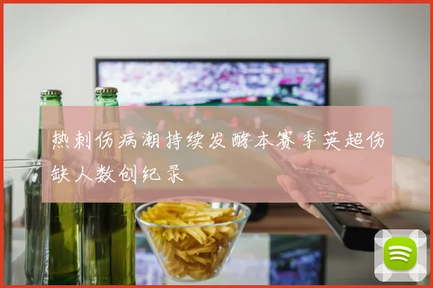 热刺伤病潮持续发酵本赛季英超伤缺人数创纪录