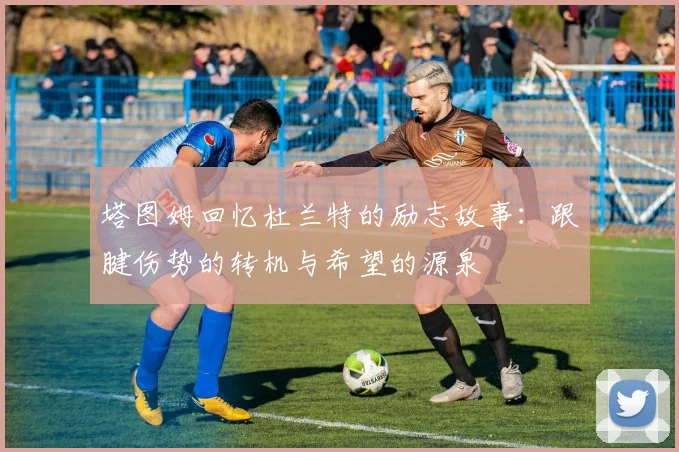 塔图姆回忆杜兰特的励志故事：跟腱伤势的转机与希望的源泉