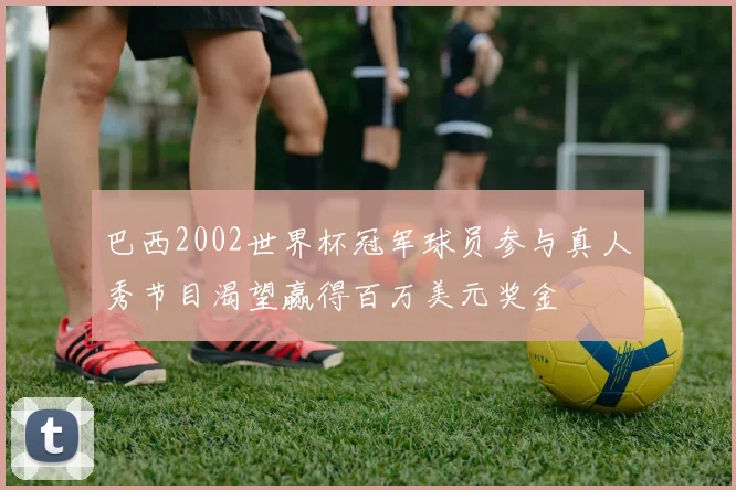 巴西2002世界杯冠军球员参与真人秀节目渴望赢得百万美元奖金