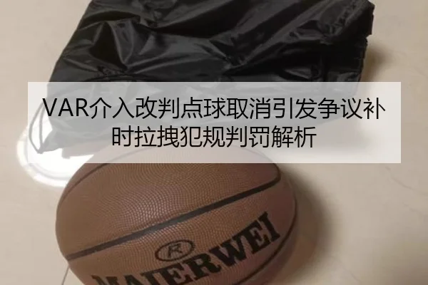 VAR介入改判点球取消引发争议补时拉拽犯规判罚解析